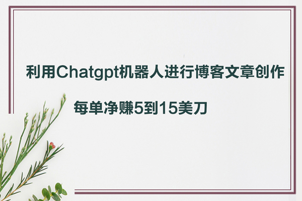 利用Chatgpt聊天机器人进行博客文章创作，每单净赚5到15美刀
