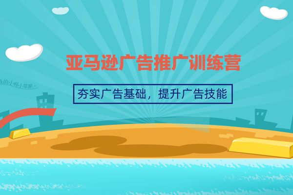 亚马逊广告推广训练营，夯实广告基础，提升广告技能