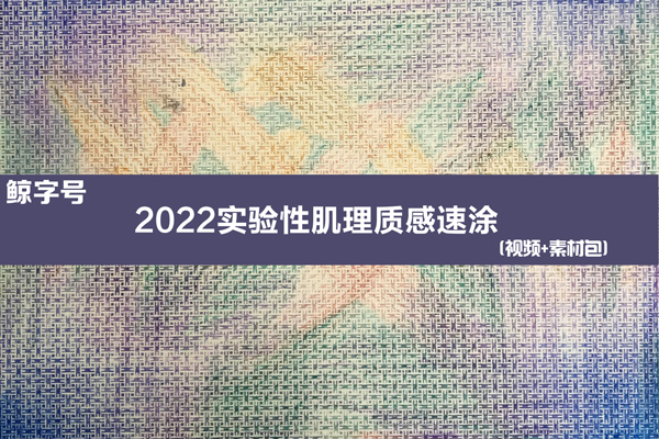 鲸字号-2022实验性肌理质感速涂教学视频+素材包