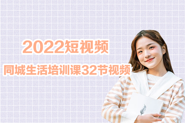2022短视频同城生活培训课32节视频