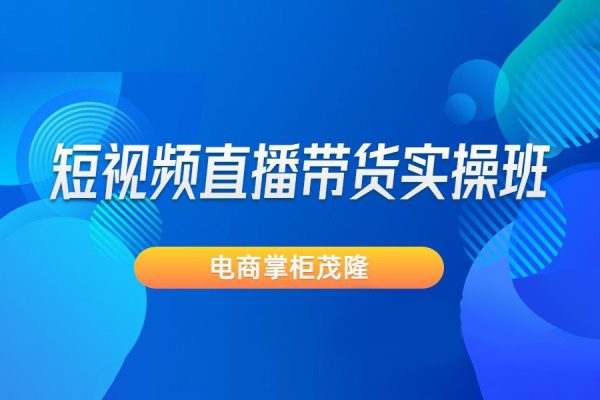 电商掌柜茂隆-短视频直播带货实操班