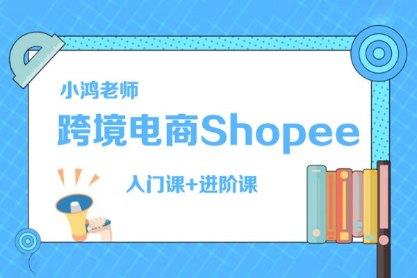 小鸿老师跨境电商Shopee入门课+进阶课