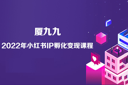 厦九九-2022年小红书IP孵化变现课程