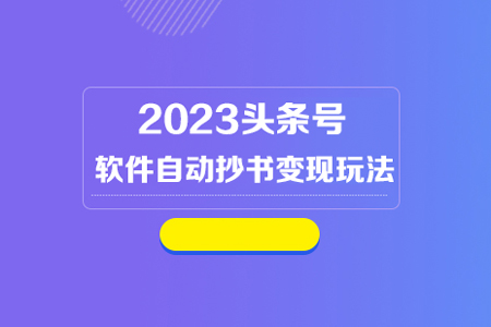 2023头条号软件自动抄书变现玩法