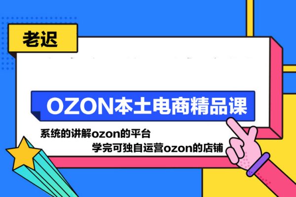 老迟·OZON本土电商精品课，系统的讲解ozon的平台，学完可独自运营ozon的店铺