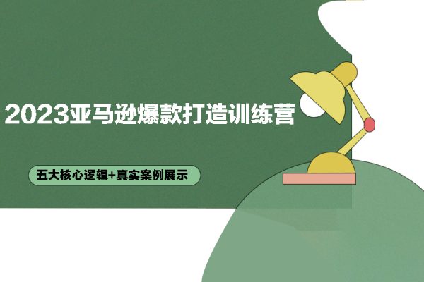 2023亚马逊爆款打造训练营五大核心逻辑+真实案例展示