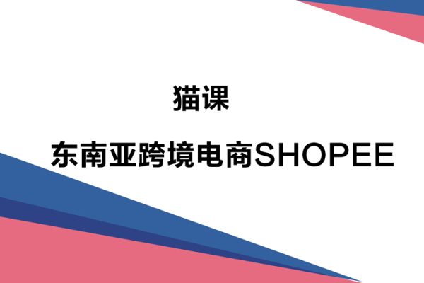 猫课SHOPEE运营教程—东南亚跨境电商SHOPEE