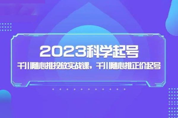2023科学起号，千川随心推投放实战课，千川随心推正价起号