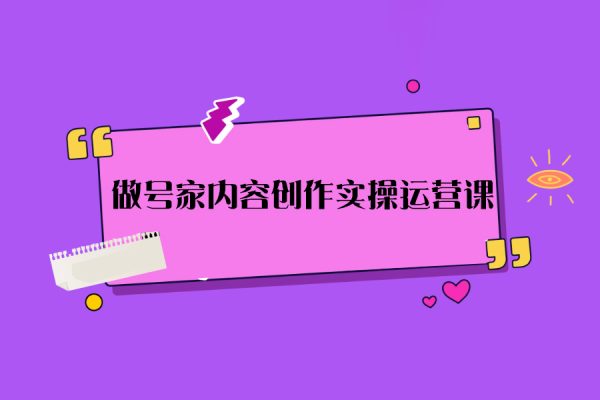 做号家内容创作实操运营课，快速掌握短视频领域，洞察短视频新玩法