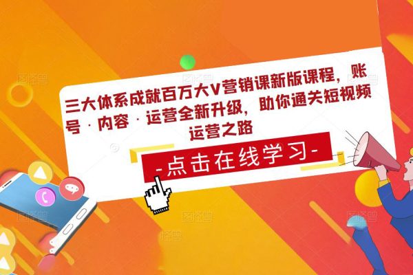 三大体系成就百万大V营销课新版课程，账号·内容·运营全新升级，助你通关短视频运营之路