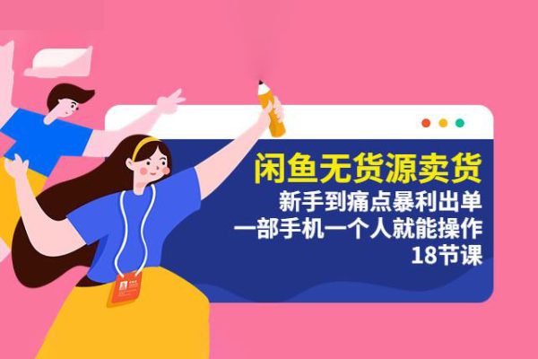 闲鱼无货源卖货：新手到痛点暴利出单，一部手机一个人就能操作（18节课）