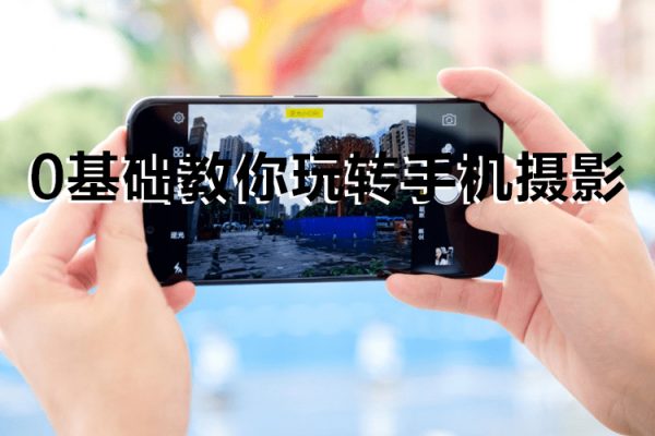 《0基础教你玩转手机摄影》67节课手把手实操讲解，好学易懂
