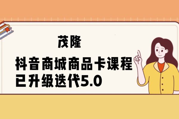 茂隆·抖音商城商品卡课程已升级迭代5.0，更全面、更清晰的运营攻略，满满干货，教你玩转商品卡！
