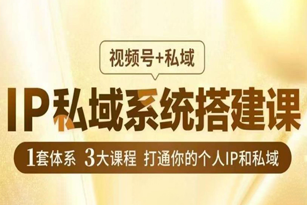 IP私域系统搭建课，视频号+私域​，1套体系3大课程，打通你的个人IP和私域