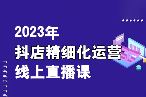 2023年抖店精细化运营线上直播课