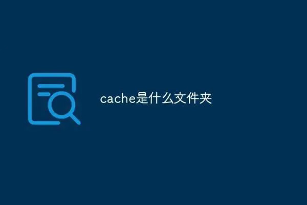 Cache是什么文件夹（Cache文件夹能删除吗）