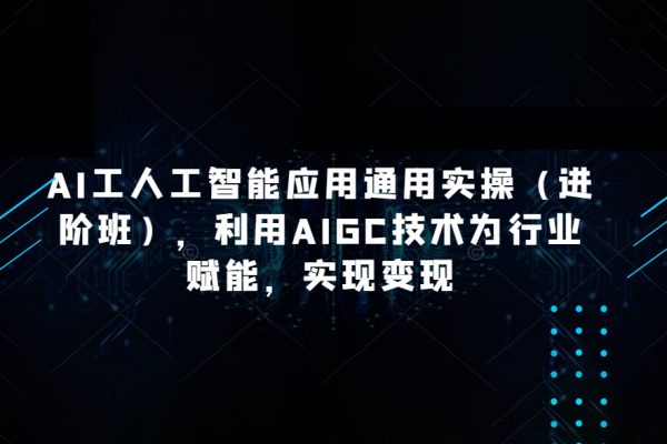 AI工人工智能应用通用实操（进阶班），利用AIGC技术为行业赋能，实现变现