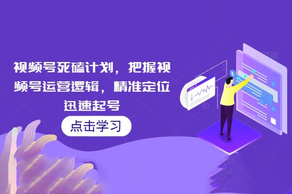 视频号死磕计划，把握视频号运营逻辑，精准定位迅速起号