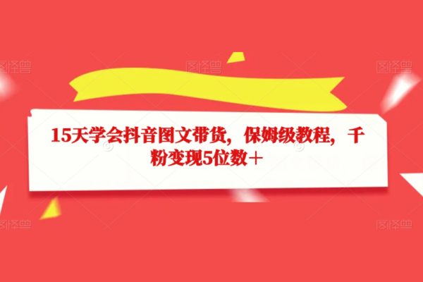 15天学会抖音图文带货，保姆级教程，千粉变现5位数＋