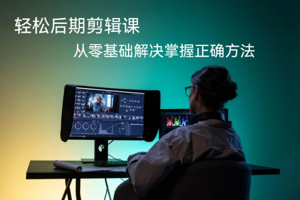 轻松后期剪辑课，全方位干货，从零基础解决掌握正确方法
