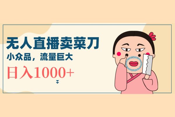 无人冷门品直播新玩法，通过卖菜刀日入1000+【揭秘】