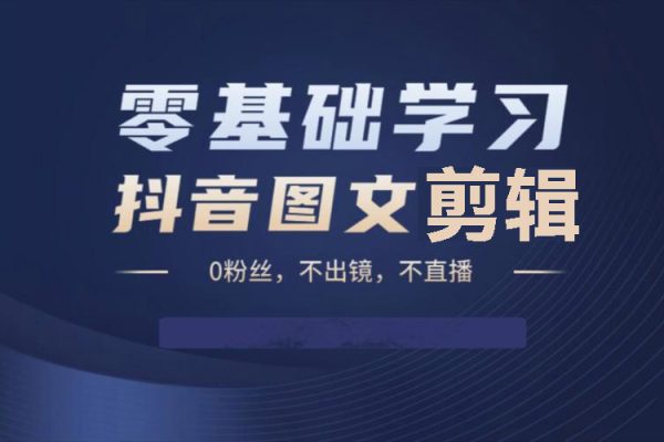 抖音图文剪辑训练营一期，0基础快速成为图文作品剪辑高手
