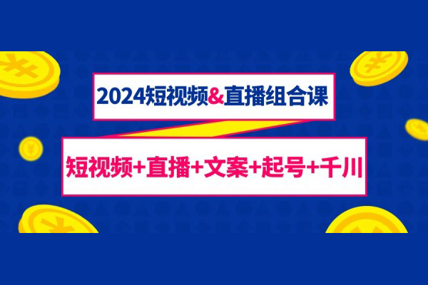 2024短视频&直播组合课：短视频+直播+文案+起号+千川（67节课）