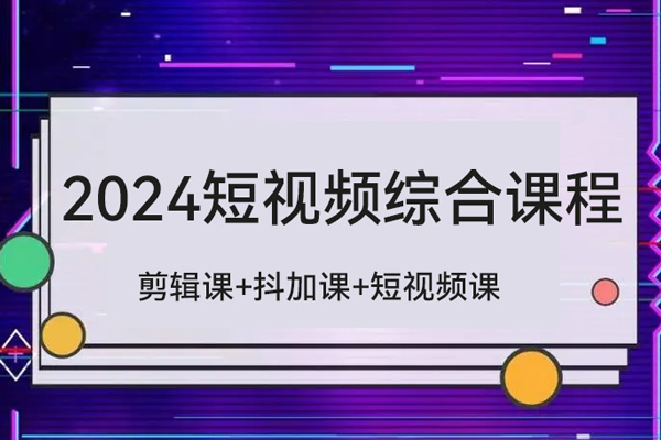 2024短视频综合课程，剪辑课+抖加课+短视频课