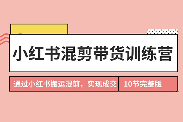 小红书混剪带货训练营，通过小红书搬运混剪，实现成交，开启小红书电商之旅