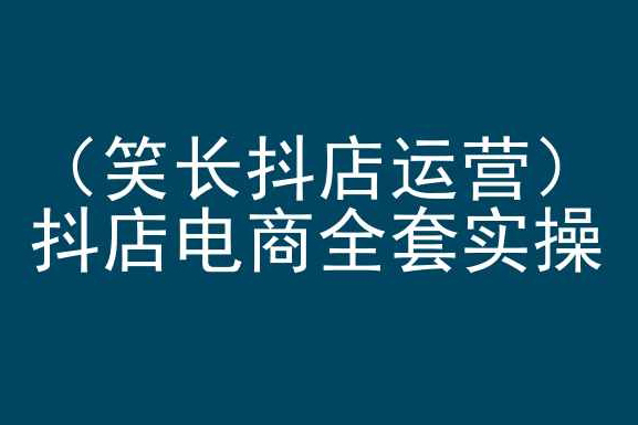 笑长抖店运营，抖店电商全套实操，抖音小店电商培训