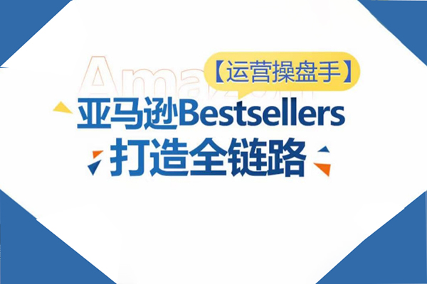 运营操盘手！亚马逊Bestsellers打造全链路，选品、Listing、广告投放全链路进阶优化