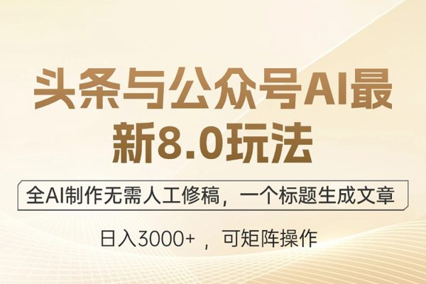 头条与公众号AI最新8.0玩法，全AI制作无需人工修稿，一个标题生成文章，日入3000+【项目拆解】