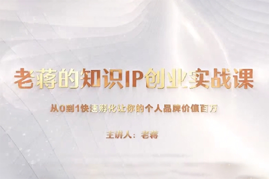 老蒋的知识IP创业实操课，从0到1快速孵化让你的个人品牌价值百万
