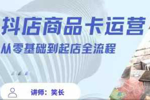 抖音小店全套玩法5.0最新玩法(2月20更新新版)，笑长抖店商品卡运营从零基础到起店全流程