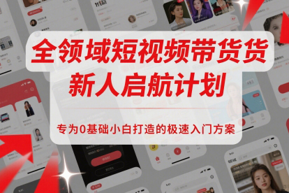 全领域短视频带货新人启航计划，专为0基础小白打造的极速入门方案