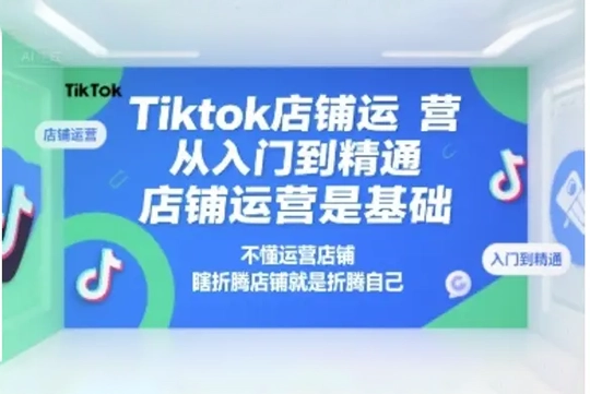 Tiktok店铺运营从入门到精通，店铺运营是基础，不懂运营店铺，瞎折腾店铺就是折腾自己