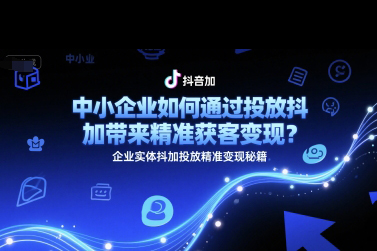 中小企业如何通过投放抖加带来精准获客变现？企业实体抖加投放精准变现秘籍