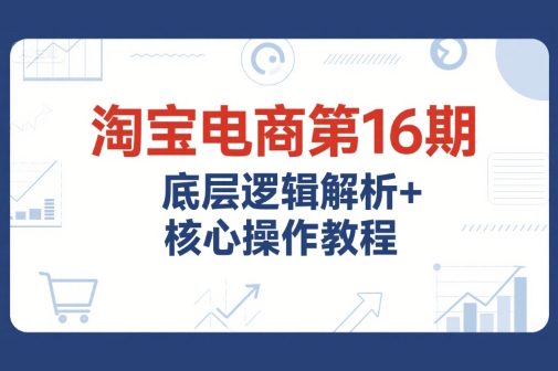 淘宝电商第16期，底层逻辑解析+核心操作教程，运营、推广提升能力的必学课程+配套资料