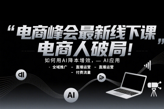 电商峰会最新线下课，电商人破局，如何用AI降本增效，AI应用