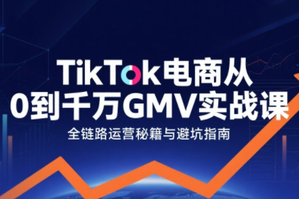 TikTok电商从0到千万GMV实战课，从0到1拆解实战秘籍