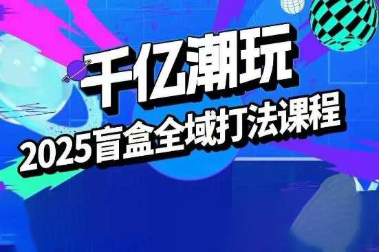 2025盲盒全域全套打法课，盲盒起号、选品、话术、私域等