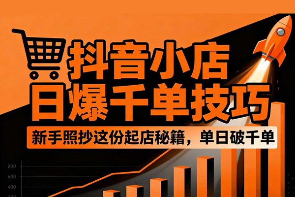 抖音小店日爆千单技巧，抖店新手照抄这份起店秘籍，单日破千单